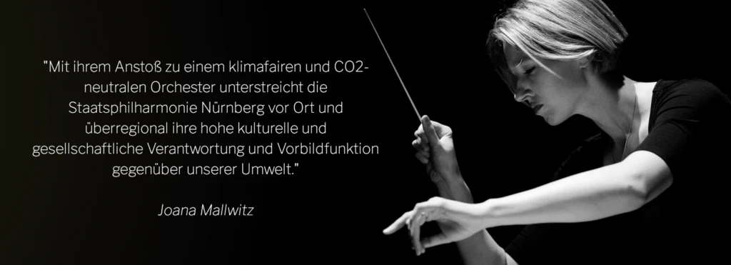 Zitat von Joana Mallwitz: Mit ihrem Anstoß zu einem klimafairen und CO₂-neutralen Orchester unterstreicht die Staatsphilharmonie Nürnberg ihre kulturelle und gesellschaftliche Verantwortung gegenüber unserer Umwelt.